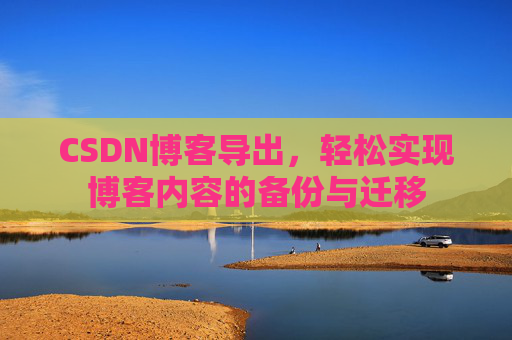 CSDN博客导出，轻松实现博客内容的备份与迁移